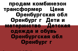 продам комбинезон трансформер  › Цена ­ 1 200 - Оренбургская обл., Оренбург г. Дети и материнство » Детская одежда и обувь   . Оренбургская обл.,Оренбург г.